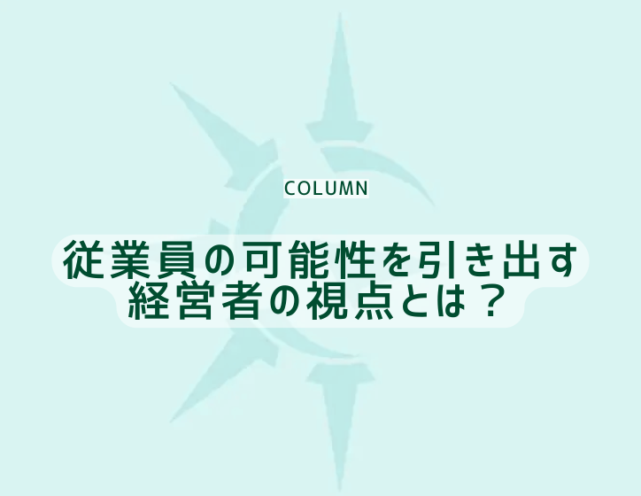 従業員の可能性を引き出す経営者の視点とは？